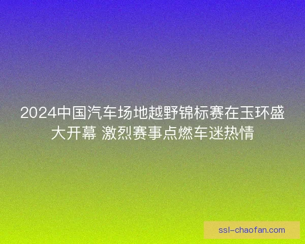 2024中国汽车场地越野锦标赛在玉环盛大开幕 激烈赛事点燃车迷热情