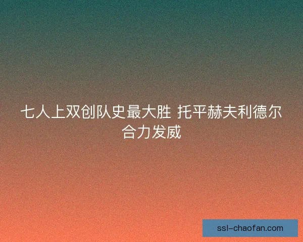七人上双创队史最大胜 托平赫夫利德尔合力发威 七人上双创队史最大胜 托平赫夫利德尔合力发威