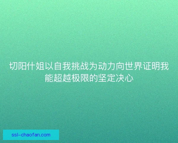 切阳什姐以自我挑战为动力向世界证明我能超越极限的坚定决心 切阳什姐以自我挑战为动力向世界证明我能超越极限的坚定决心