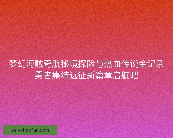 梦幻海贼奇航秘境探险与热血传说全记录勇者集结远征新篇章启航吧