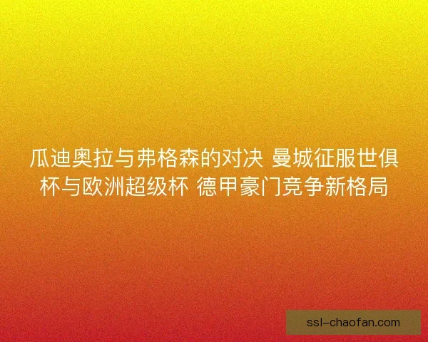 瓜迪奥拉与弗格森的对决 曼城征服世俱杯与欧洲超级杯 德甲豪门竞争新格局 瓜迪奥拉与弗格森的对决 曼城征服世俱杯与欧洲超级杯 德甲豪门竞争新格局