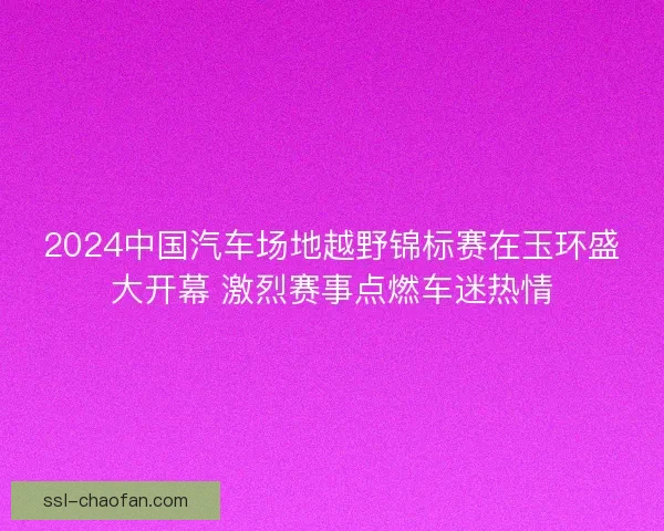 2024中国汽车场地越野锦标赛在玉环盛大开幕 激烈赛事点燃车迷热情