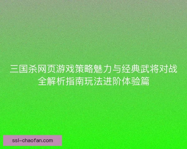 三国杀网页游戏策略魅力与经典武将对战全解析指南玩法进阶体验篇 三国杀网页游戏策略魅力与经典武将对战全解析指南玩法进阶体验篇