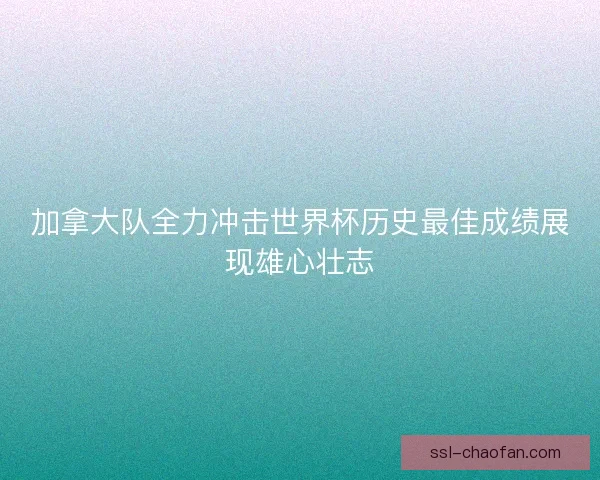 加拿大队全力冲击世界杯历史最佳成绩展现雄心壮志