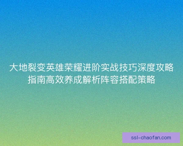 大地裂变英雄荣耀进阶实战技巧深度攻略指南高效养成解析阵容搭配策略
