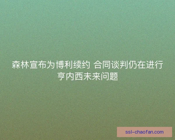 森林宣布为博利续约 合同谈判仍在进行亨内西未来问题