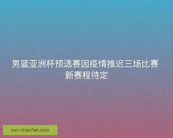 男篮亚洲杯预选赛因疫情推迟三场比赛 新赛程待定