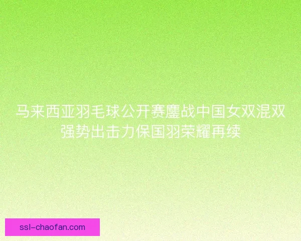 马来西亚羽毛球公开赛鏖战中国女双混双强势出击力保国羽荣耀再续