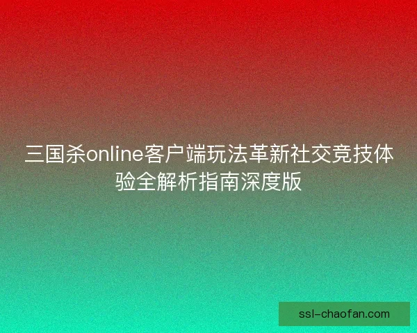 三国杀online客户端玩法革新社交竞技体验全解析指南深度版 三国杀online客户端玩法革新社交竞技体验全解析指南深度版