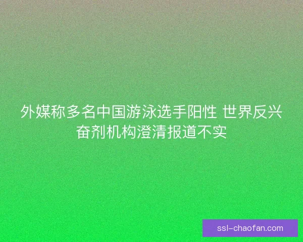 外媒称多名中国游泳选手阳性 世界反兴奋剂机构澄清报道不实