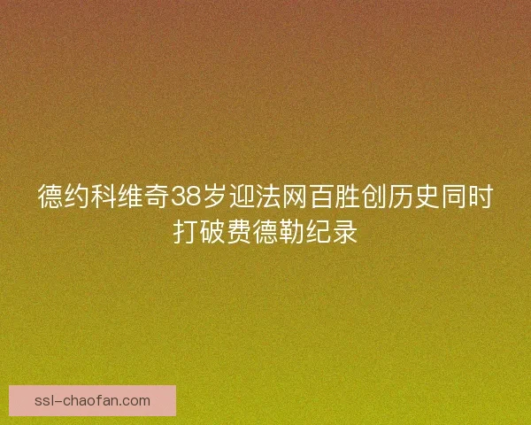 德约科维奇38岁迎法网百胜创历史同时打破费德勒纪录
