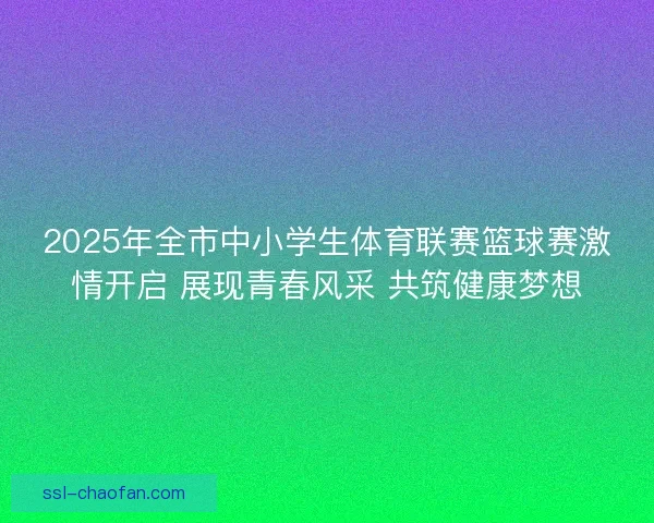 2025年全市中小学生体育联赛篮球赛激情开启 展现青春风采 共筑健康梦想 2025年全市中小学生体育联赛篮球赛激情开启 展现青春风采 共筑健康梦想