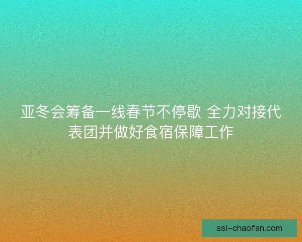 亚冬会筹备一线春节不停歇 全力对接代表团并做好食宿保障工作 亚冬会筹备一线春节不停歇 全力对接代表团并做好食宿保障工作