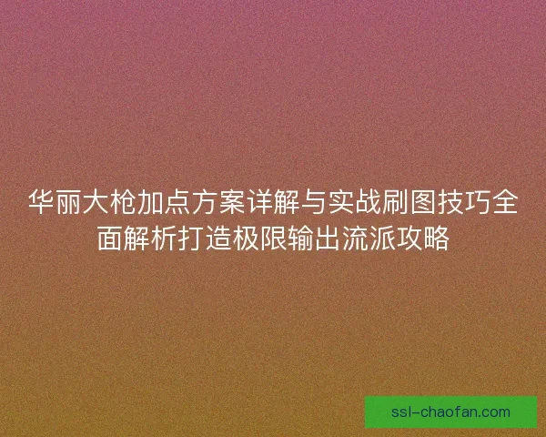 华丽大枪加点方案详解与实战刷图技巧全面解析打造极限输出流派攻略 华丽大枪加点方案详解与实战刷图技巧全面解析打造极限输出流派攻略