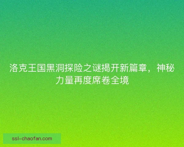 洛克王国黑洞探险之谜揭开新篇章,神秘力量再度席卷全境 洛克王国黑洞探险之谜揭开新篇章,神秘力量再度席卷全境
