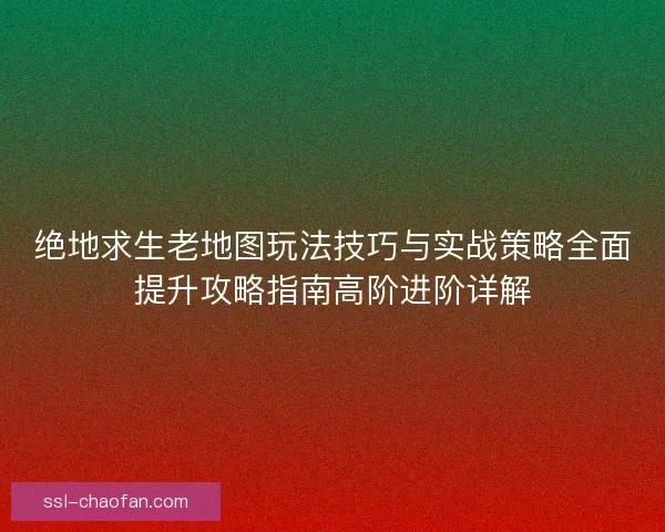绝地求生老地图玩法技巧与实战策略全面提升攻略指南高阶进阶详解 绝地求生老地图玩法技巧与实战策略全面提升攻略指南高阶进阶详解