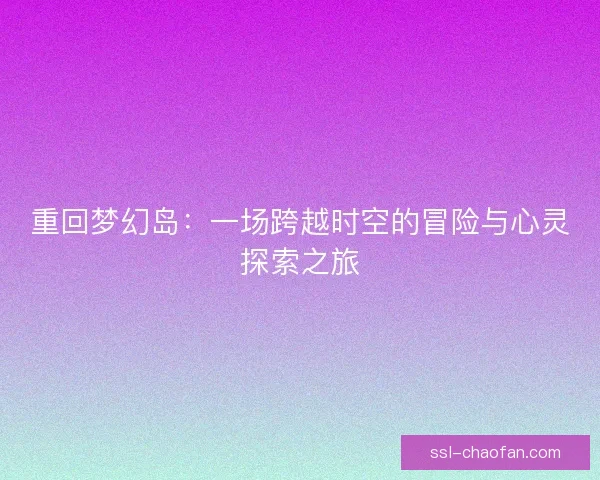 重回梦幻岛:一场跨越时空的冒险与心灵探索之旅 重回梦幻岛:一场跨越时空的冒险与心灵探索之旅